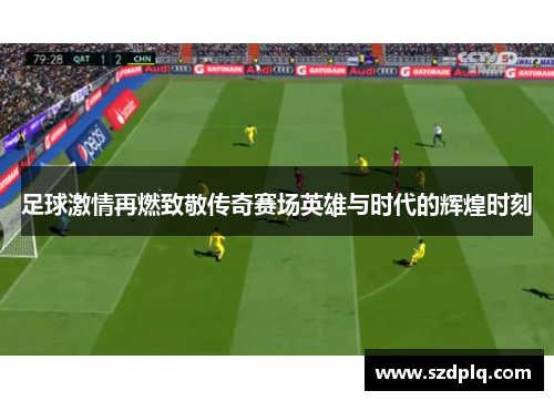 足球激情再燃致敬传奇赛场英雄与时代的辉煌时刻