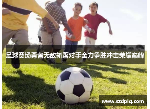 足球赛场勇者无敌斩落对手全力争胜冲击荣耀巅峰
