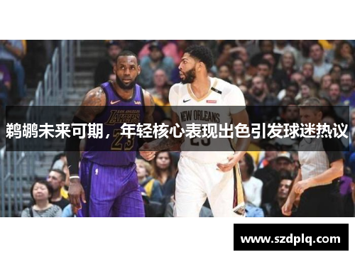 鹈鹕未来可期，年轻核心表现出色引发球迷热议