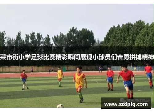 菜市街小学足球比赛精彩瞬间展现小球员们奋勇拼搏精神