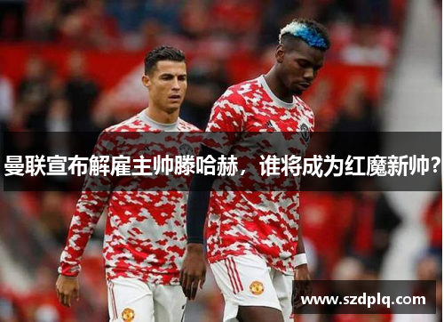 曼联宣布解雇主帅滕哈赫，谁将成为红魔新帅？