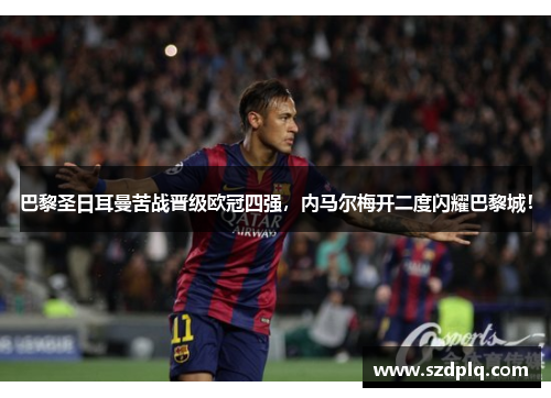巴黎圣日耳曼苦战晋级欧冠四强，内马尔梅开二度闪耀巴黎城！