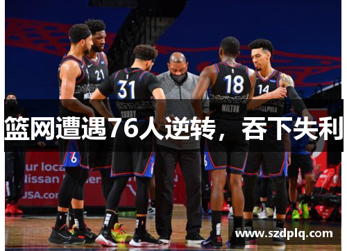 篮网遭遇76人逆转，吞下失利