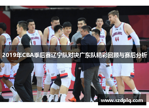 2019年CBA季后赛辽宁队对决广东队精彩回顾与赛后分析