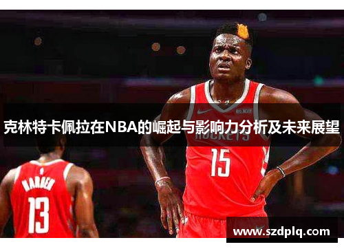 克林特卡佩拉在NBA的崛起与影响力分析及未来展望