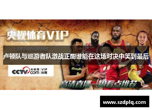 卢顿队与巡游者队激战正酣谁能在这场对决中笑到最后