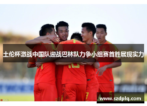 土伦杯激战中国队迎战巴林队力争小组赛首胜展现实力