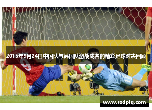 2015年9月24日中国队与韩国队激战成名的精彩足球对决回顾