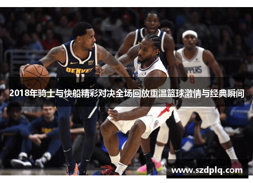 2018年骑士与快船精彩对决全场回放重温篮球激情与经典瞬间