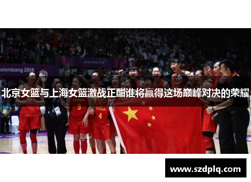 北京女篮与上海女篮激战正酣谁将赢得这场巅峰对决的荣耀