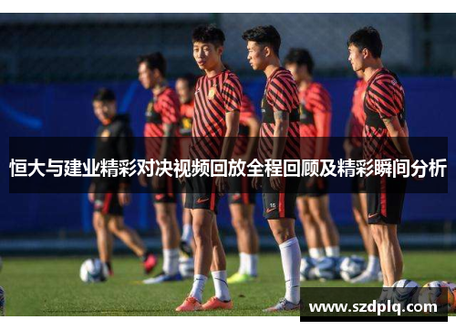 恒大与建业精彩对决视频回放全程回顾及精彩瞬间分析